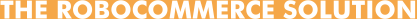 THE ROBOCOMMERCE SOLUTION THE ROBOCOMMERCE SOLUTION